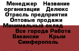 Менеджер › Название организации ­ Делюкс › Отрасль предприятия ­ Оптовые продажи › Минимальный оклад ­ 25 000 - Все города Работа » Вакансии   . Крым,Симферополь